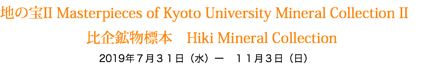 地の宝II Masterpieces of Kyoto University Mineral Collection II 比企鉱物標本　Hiki Mineral Collection 2019年７月３１日（水）ー　１１月３日（日）