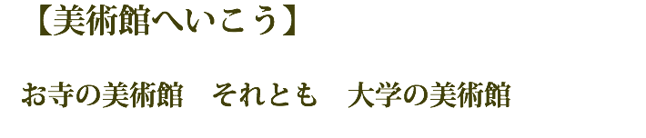 【美術館へいこう】 お寺の美術館　それとも　大学の美術館 